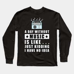 A day without Music is like.. just kidding i have no idea Long Sleeve T-Shirt